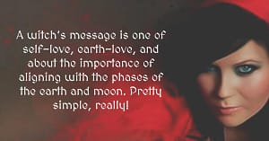 A witch’s message is one of self-love, earth-love, and about the importance of aligning with the phases of the earth and moon. Pretty simple, really!