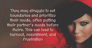 They may struggle to set boundaries and prioritize their needs, often putting their partner's needs before theirs. This can lead to burnout, resentment, and frustration